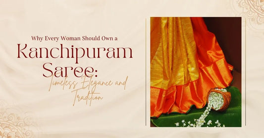 Why Every Woman Should Own a Kanchipuram Saree: Timeless Elegance and Tradition
